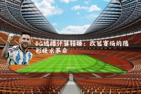 5G边缘计算转播：欧冠赛场的隐形技术革命