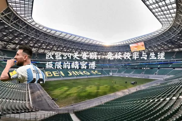 欧冠39天赛期：竞技效率与生理极限的精密博弈