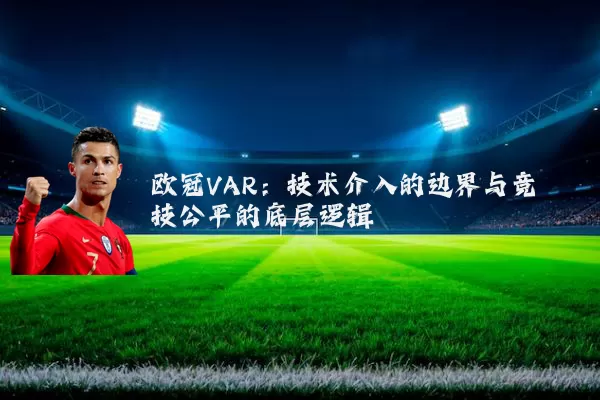 欧冠VAR：技术介入的边界与竞技公平的底层逻辑