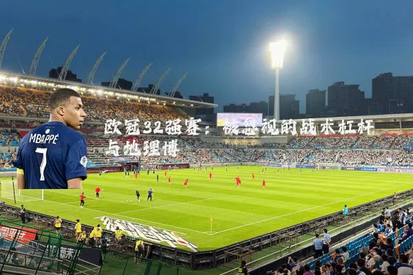 欧冠32强赛：被忽视的战术杠杆与地理博弈