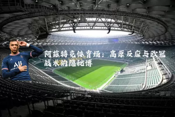 阿兹特克体育场:高原反应与欧冠战术的隐秘博弈