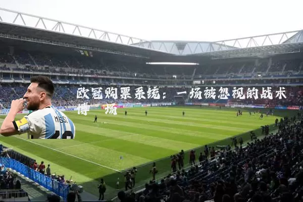 欧冠购票系统：一场被忽视的战术博弈场