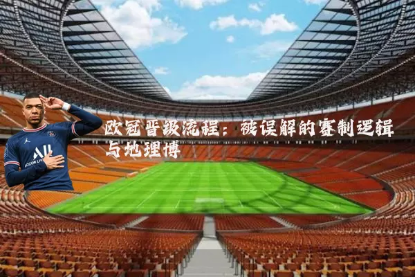 欧冠晋级流程:被误解的赛制逻辑与地理博弈