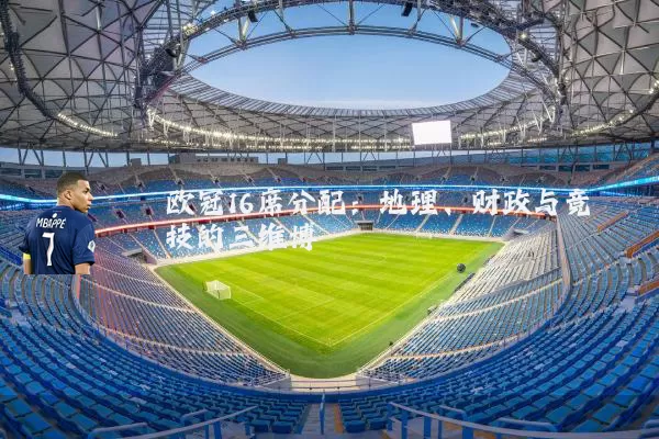 欧冠16席分配：地理、财政与竞技的三维博弈