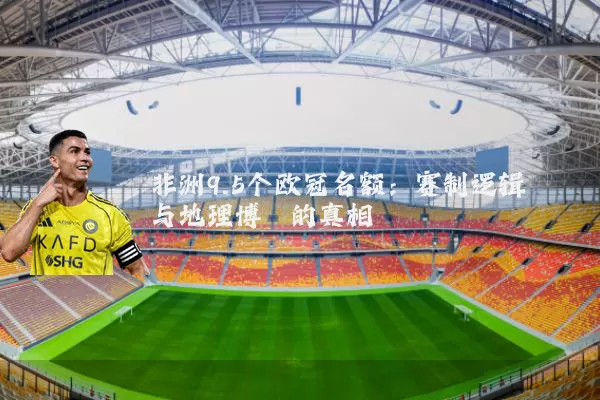 非洲9.5个欧冠名额:赛制逻辑与地理博弈的真相