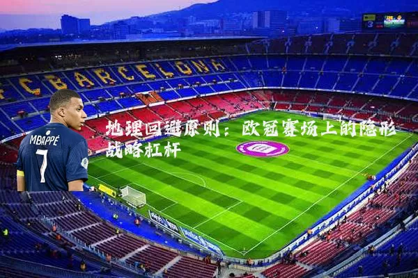 地理回避原则：欧冠赛场上的隐形战略杠杆