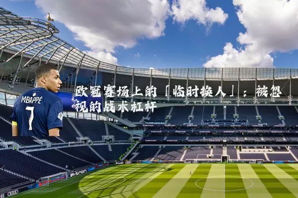 欧冠赛场上的「临时换人」：被忽视的战术杠杆