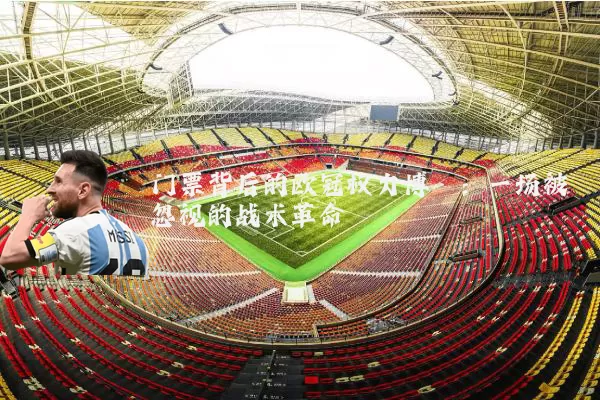 门票背后的欧冠权力博弈:一场被忽视的战术革命
