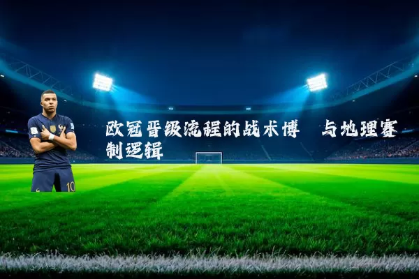 欧冠晋级流程的战术博弈与地理赛制逻辑