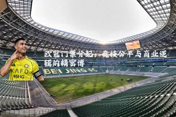 欧冠门票分配：竞技公平与商业逻辑的精密博弈