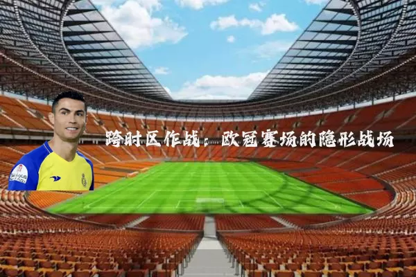 跨时区作战：欧冠赛场的隐形战场